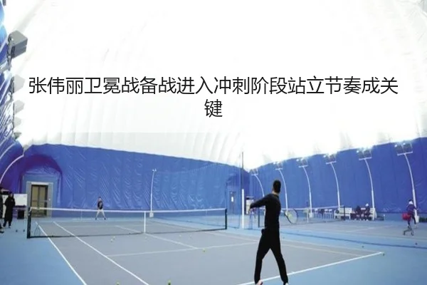 张伟丽卫冕战备战进入冲刺阶段站立节奏成关键