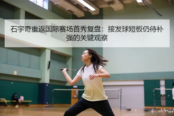 石宇奇重返国际赛场首秀复盘：接发球短板仍待补强的关键观察